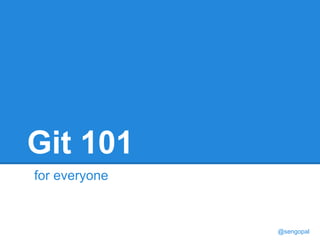 Git 101 
for everyone 
@sengopal 
 
