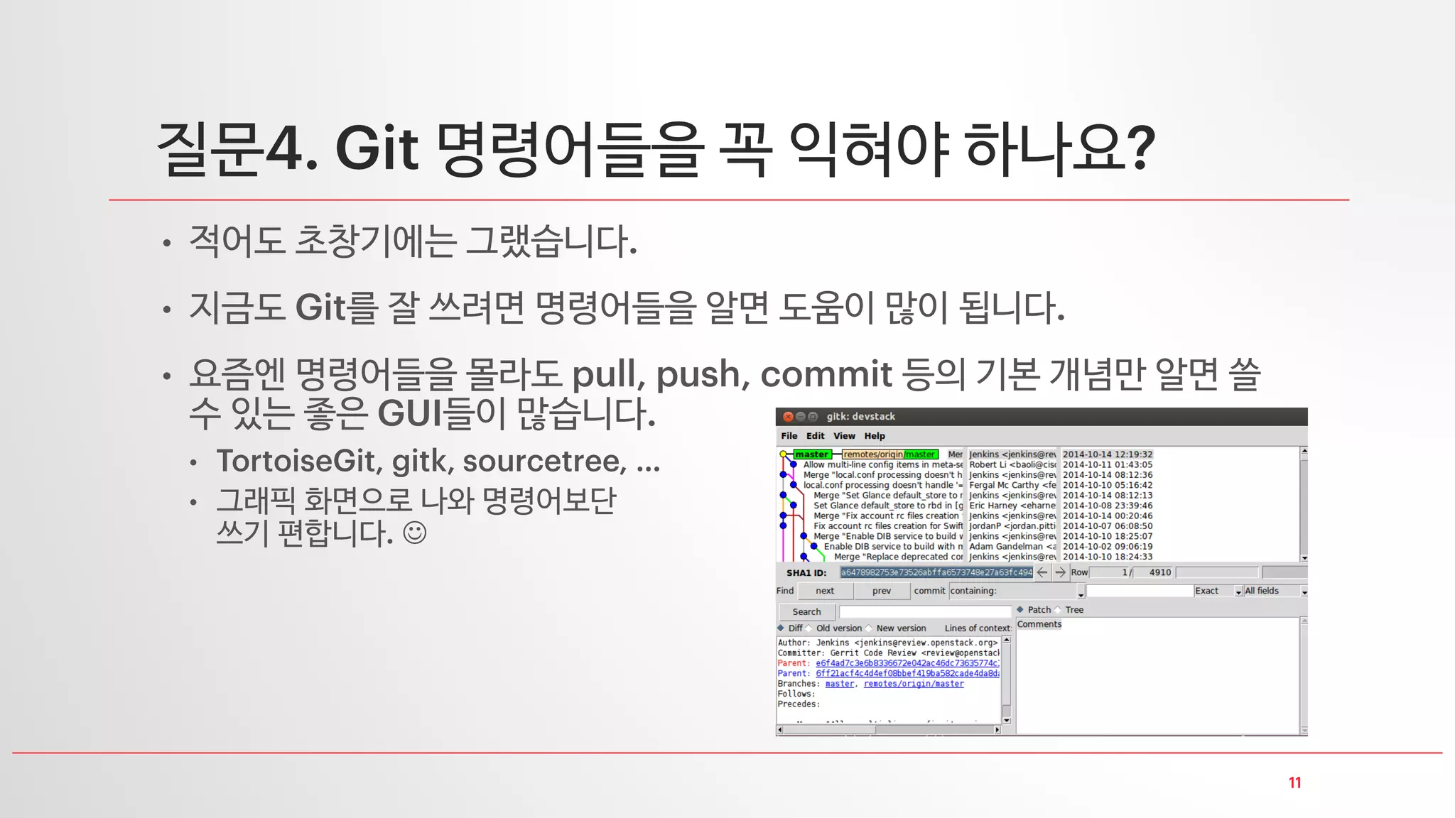 질문 분산 버전 관리 도구는 머가 다른가요
• 이를 설명하기 위해 보통 과 를 많이 비교합니다
• 은 버전 관리를 하려면 반드시 서버와 통신하여
버전을 관리해야 합니다
• 반면 는 네트워크가 되지 않아도 우선 자신의 컴퓨터에서 버전 관리를
하고 네트워크 통신이 될 때 서버와 통신해도 됩니다
• 이런 이야기도 있었습니다
미국의 개발자들은 인터넷이 안되는 휴양지에 가서도 를 이용하면 충분히 개발할 수
있고 나중에 인터넷 되는 곳에 가서 서버와 쭉 통신하여 업무를 할 수도 있다고
반면 한국은 인터넷이 아주 잘 되니 가 대중화되지 않을 수도 있겠다고
 그런데 요즘은 이 많이 사용되네요 
 