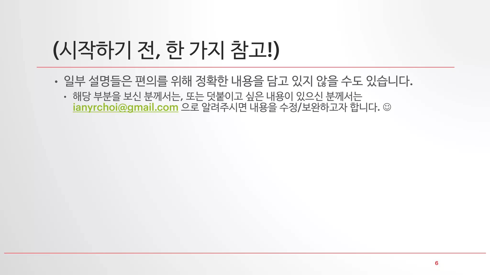 시작하기 전 한 가지 참고
• 일부 설명들은 편의를 위해 정확한 내용을 담고 있지 않을 수도 있습니다
• 해당 부분을 보신 분께서는 또는 덧붙이고 싶은 내용이 있으신 분께서는
으로 알려주시면 내용을 수정 보완하고자 합니다 
 