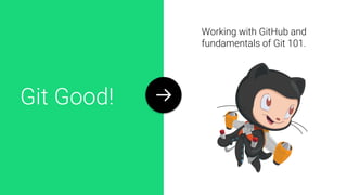 Git Good!
Working with GitHub and
fundamentals of Git 101.
 
