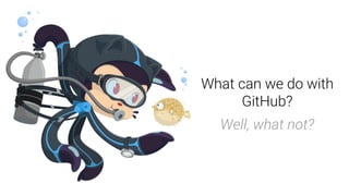 What can we do with
GitHub?
Well, what not?
 