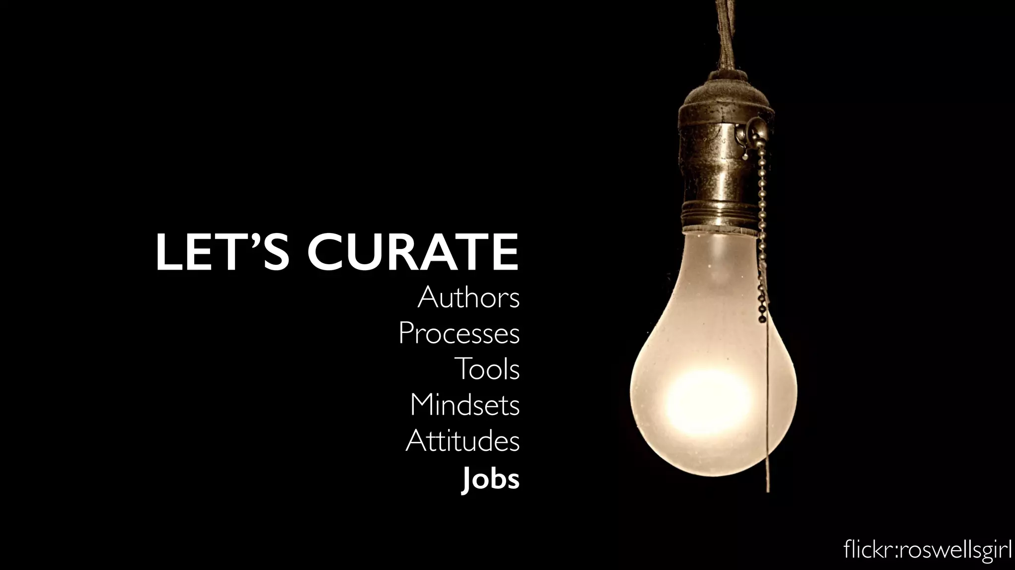 LET’S CURATE
Authors
Processes
Tools
Mindsets
Attitudes
Jobs
ﬂickr:roswellsgirl
 