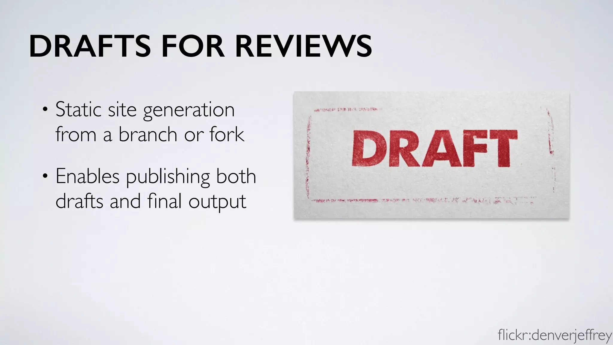 DRAFTS FOR REVIEWS
• Static site generation
from a branch or fork
• Enables publishing both
drafts and ﬁnal output
ﬂickr:denverjeffrey
 