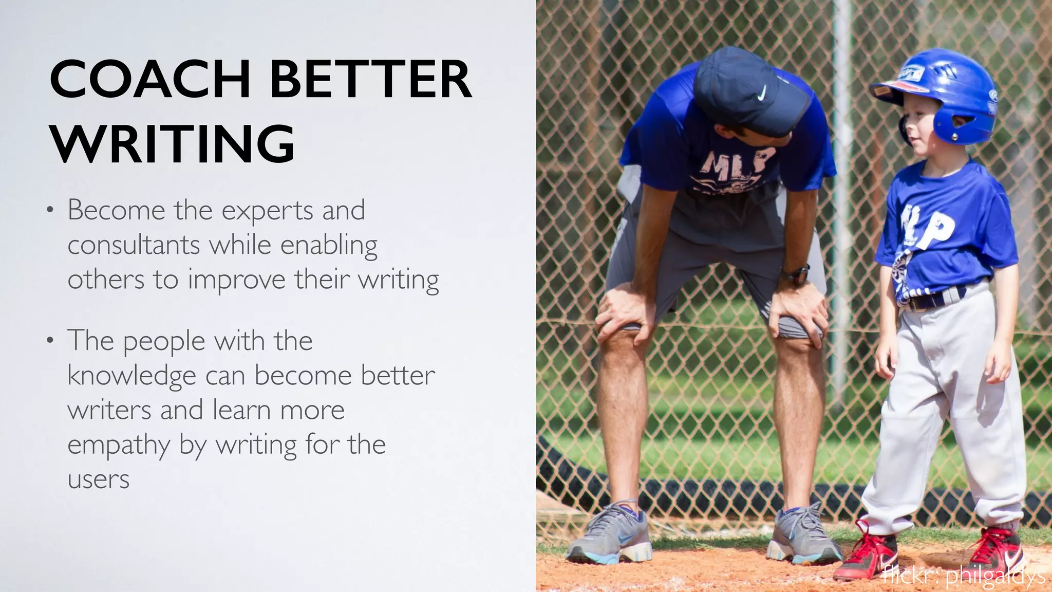 COACH BETTER  
WRITING
• Become the experts and
consultants while enabling
others to improve their writing
• The people with the
knowledge can become better
writers and learn more
empathy by writing for the
users
ﬂickr: philgaldys
 