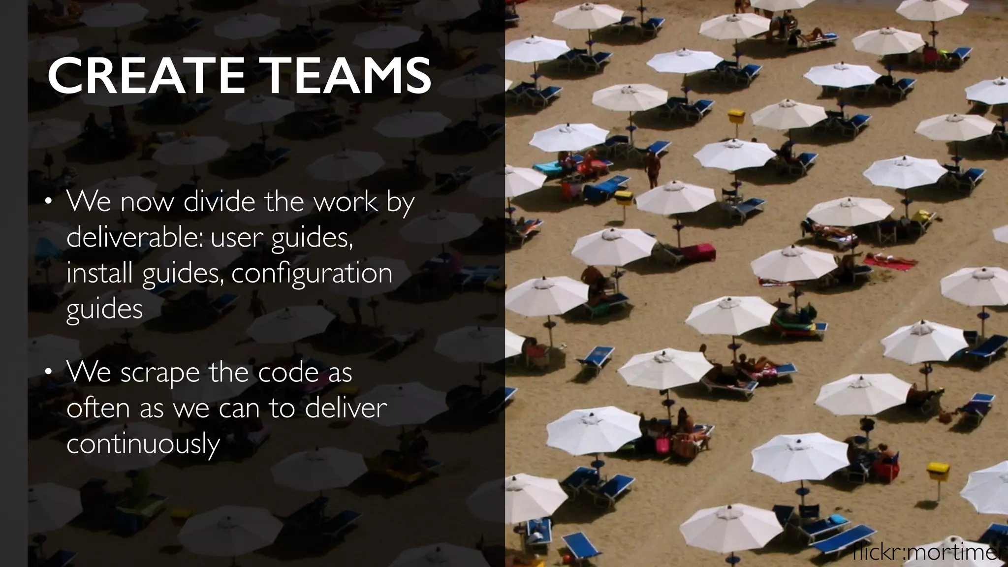 CREATE TEAMS
• We now divide the work by
deliverable: user guides,
install guides, conﬁguration
guides
• We scrape the code as
often as we can to deliver
continuously
ﬂickr:mortimer
 