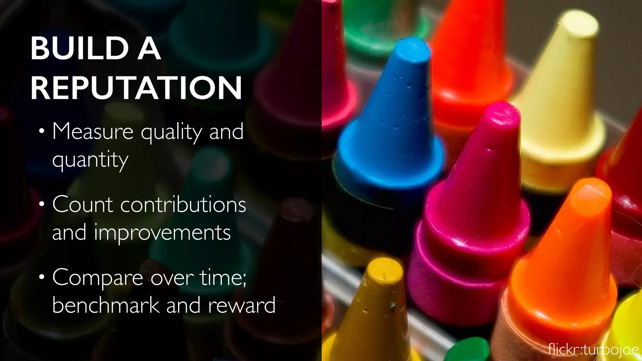 BUILD A
REPUTATION
• Measure quality and
quantity
• Count contributions
and improvements
• Compare over time;
benchmark and reward
ﬂickr:turbojoe
 