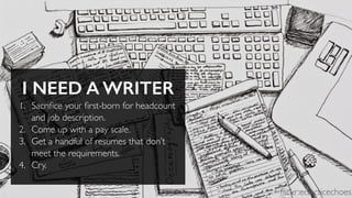 I NEED A WRITER
1. Sacriﬁce your ﬁrst-born for headcount
and job description.
2. Come up with a pay scale.
3. Get a handful of resumes that don’t
meet the requirements.
4. Cry.
ﬂickr:eclecticechoes
 