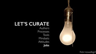 LET’S CURATE
Authors
Processes
Tools
Mindsets
Attitudes
Jobs
ﬂickr:roswellsgirl
 