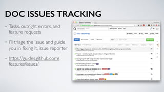 DOC ISSUES TRACKING
• Tasks, outright errors, and
feature requests
• I’ll triage the issue and guide
you in ﬁxing it, issue reporter
• https://guides.github.com/
features/issues/
 