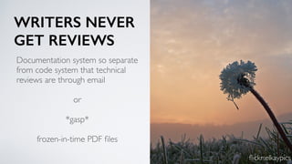 WRITERS NEVER
GET REVIEWS
Documentation system so separate
from code system that technical
reviews are through email
or
*gasp*
frozen-in-time PDF ﬁles
ﬂickr:elkaypics
 
