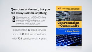 Questions at the end, but you
can always ask me anything:
documenting 20 cloud services
across 130 GitHub repositories
with 728 contributors in 4 years
@annegentle, #CIDMOnline
anne.gentle@rackspace.com
www.justwriteclick.com
 