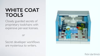 WHITE COAT
TOOLS
Closely guarded secrets of
proprietary toolchains with
expensive per-seat licenses.
or
Secret developer workﬂows
are mysterious to writers.
ﬂickr:darthnick
 