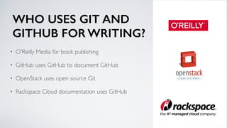 WHO USES GIT AND
GITHUB FOR WRITING?
• O’Reilly Media for book publishing
• GitHub uses GitHub to document GitHub
• OpenStack uses open source Git
• Rackspace Cloud documentation uses GitHub
 