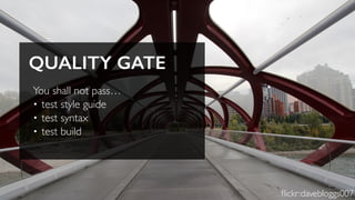 You shall not pass…
• test style guide
• test syntax
• test build
QUALITY GATE
ﬂickr:davebloggs007
 