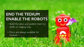 END THE TEDIUM
ENABLE THE ROBOTS
• Build the docs and publish them to
drafts or staging area
• Docs are always available for
reviews
ﬂickr:hddod
 