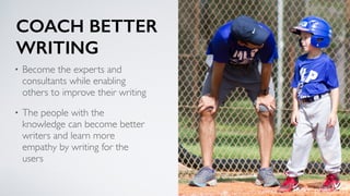 COACH BETTER  
WRITING
• Become the experts and
consultants while enabling
others to improve their writing
• The people with the
knowledge can become better
writers and learn more
empathy by writing for the
users
ﬂickr: philgaldys
 