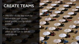 CREATE TEAMS
• We now divide the work by
deliverable: user guides,
install guides, conﬁguration
guides
• We scrape the code as
often as we can to deliver
continuously
ﬂickr:mortimer
 