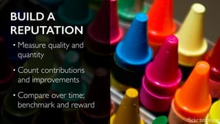 BUILD A
REPUTATION
• Measure quality and
quantity
• Count contributions
and improvements
• Compare over time;
benchmark and reward
ﬂickr:turbojoe
 
