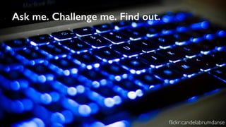 Ask me. Challenge me. Find out.
ﬂickr:candelabrumdanse
 