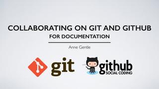 COLLABORATING ON GIT AND GITHUB
Anne Gentle
FOR DOCUMENTATION
 