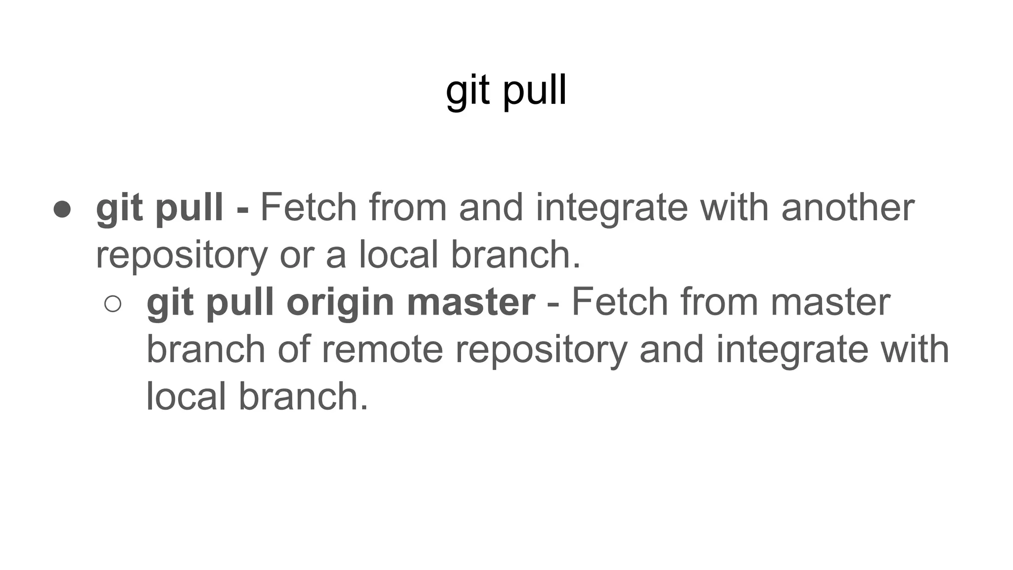 git pull
● git pull - Fetch from and integrate with another
repository or a local branch.
○ git pull origin master - Fetch from master
branch of remote repository and integrate with
local branch.
 