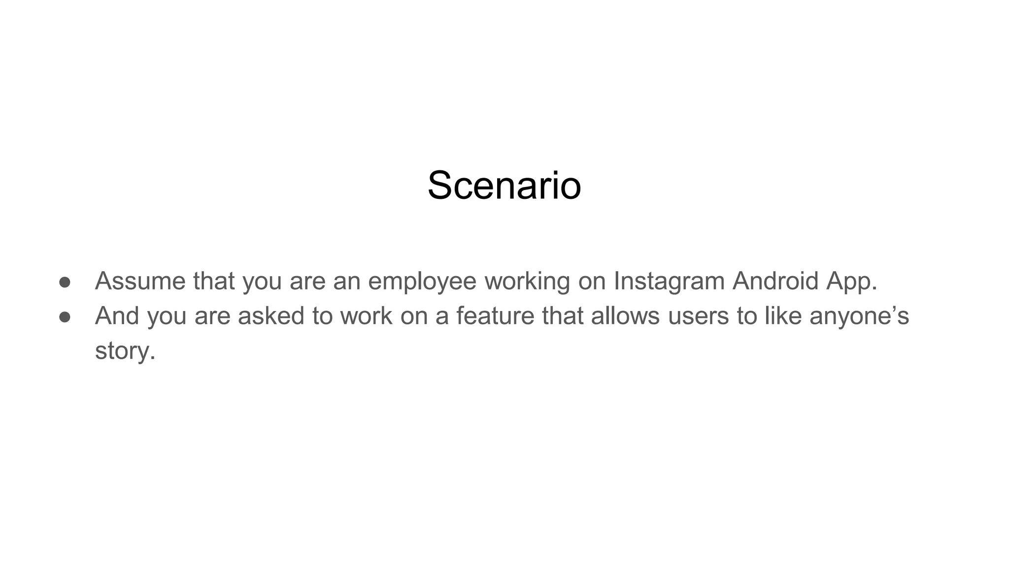 Scenario
● Assume that you are an employee working on Instagram Android App.
● And you are asked to work on a feature that allows users to like anyone’s
story.
 