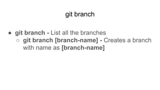 git branch
● git branch - List all the branches
○ git branch [branch-name] - Creates a branch
with name as [branch-name]
 