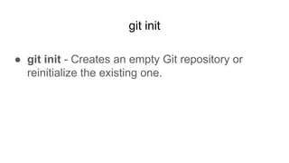 git init
● git init - Creates an empty Git repository or
reinitialize the existing one.
 
