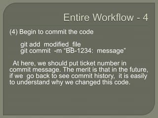 (4) Begin to commit the code
git add modified_file
git commit -m “BB-1234: message”
At here, we should put ticket number in
commit message. The merit is that in the future,
if we go back to see commit history, it is easily
to understand why we changed this code.
 