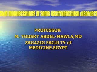 PROFESSOR  M. YOUSRY ABDEL-MAWLA,MD ZAGAZIG FACULTY of MEDICINE,EGYPT Skin manifestations of some gastrointestinal disorders 
