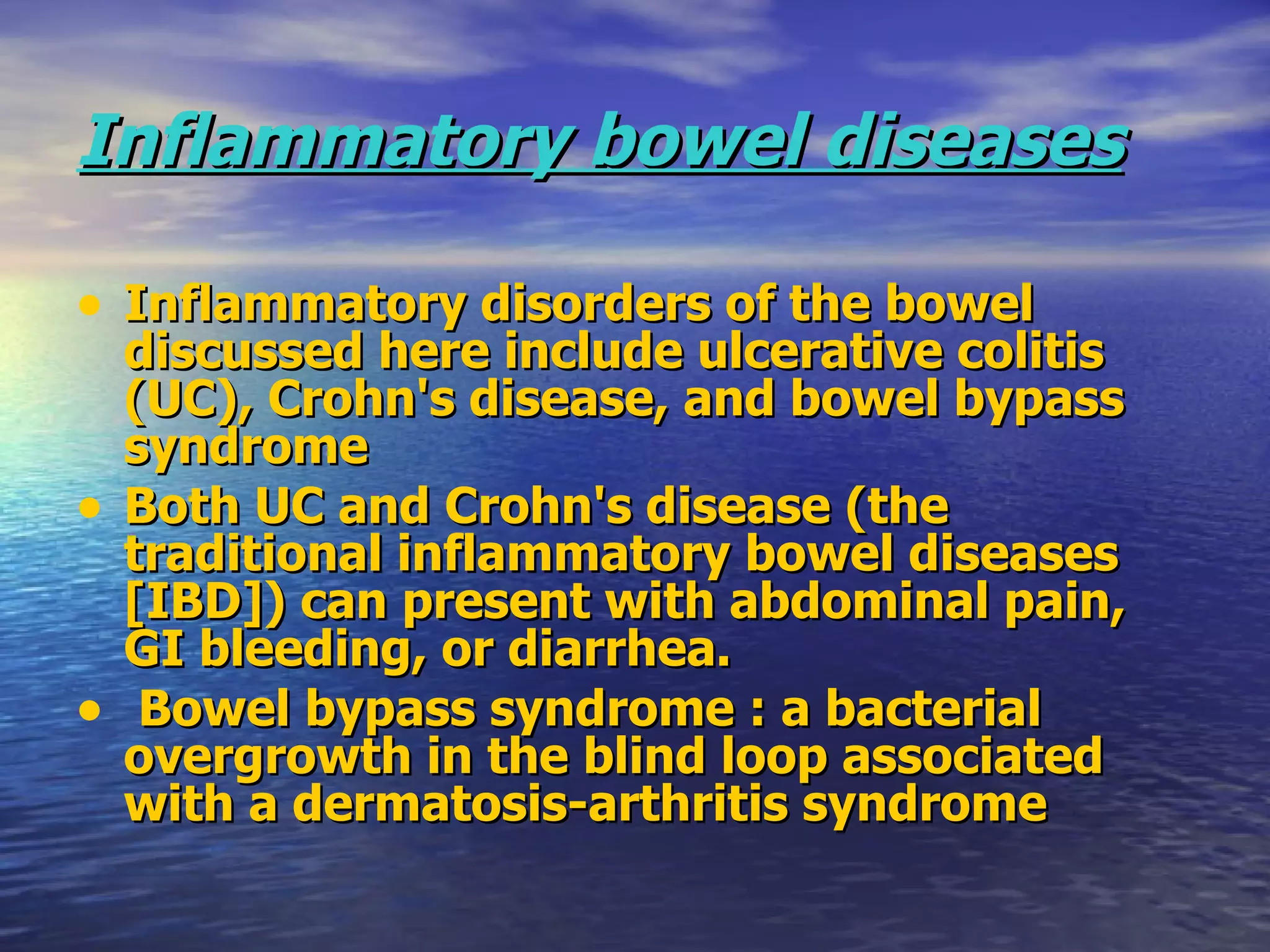 Inflammatory bowel diseases Inflammatory disorders of the bowel discussed here include ulcerative colitis (UC), Crohn's disease, and bowel bypass syndrome Both UC and Crohn's disease (the traditional inflammatory bowel diseases [IBD]) can present with abdominal pain, GI bleeding, or diarrhea. Bowel bypass syndrome : a bacterial overgrowth in the blind loop associated with a dermatosis-arthritis syndrome 