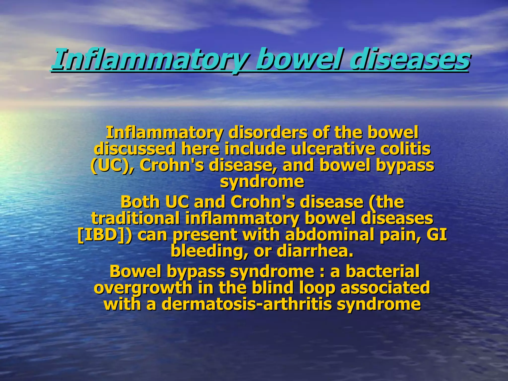 Inflammatory bowel diseases Inflammatory disorders of the bowel discussed here include ulcerative colitis (UC), Crohn's disease, and bowel bypass syndrome Both UC and Crohn's disease (the traditional inflammatory bowel diseases [IBD]) can present with abdominal pain, GI bleeding, or diarrhea. Bowel bypass syndrome : a bacterial overgrowth in the blind loop associated with a dermatosis-arthritis syndrome 