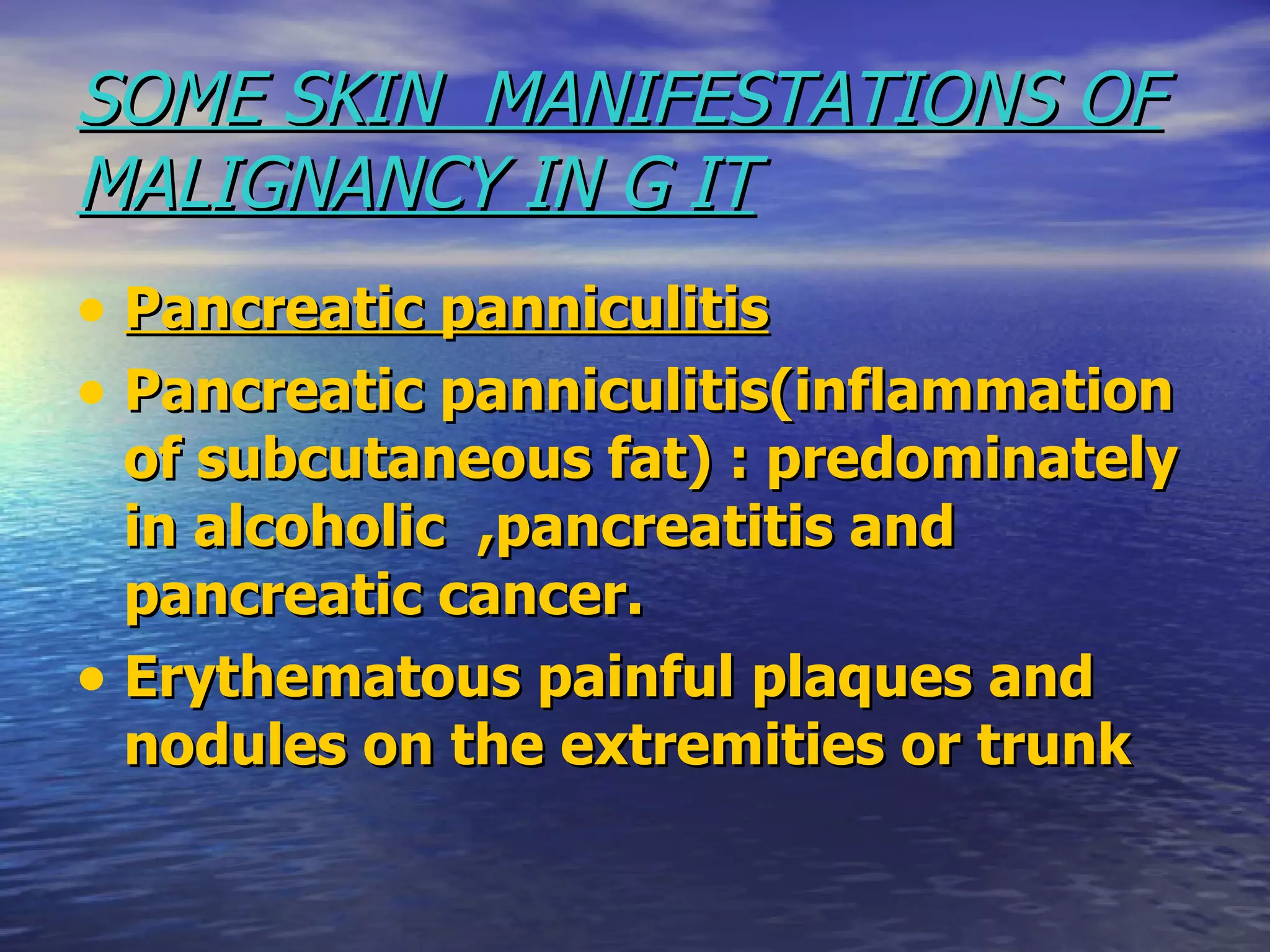 SOME SKIN  MANIFESTATIONS OF MALIGNANCY IN G IT Pancreatic panniculitis Pancreatic panniculitis(inflammation of subcutaneous fat) : predominately in alcoholic  ,pancreatitis and pancreatic cancer. Erythematous painful plaques and nodules on the extremities or trunk 