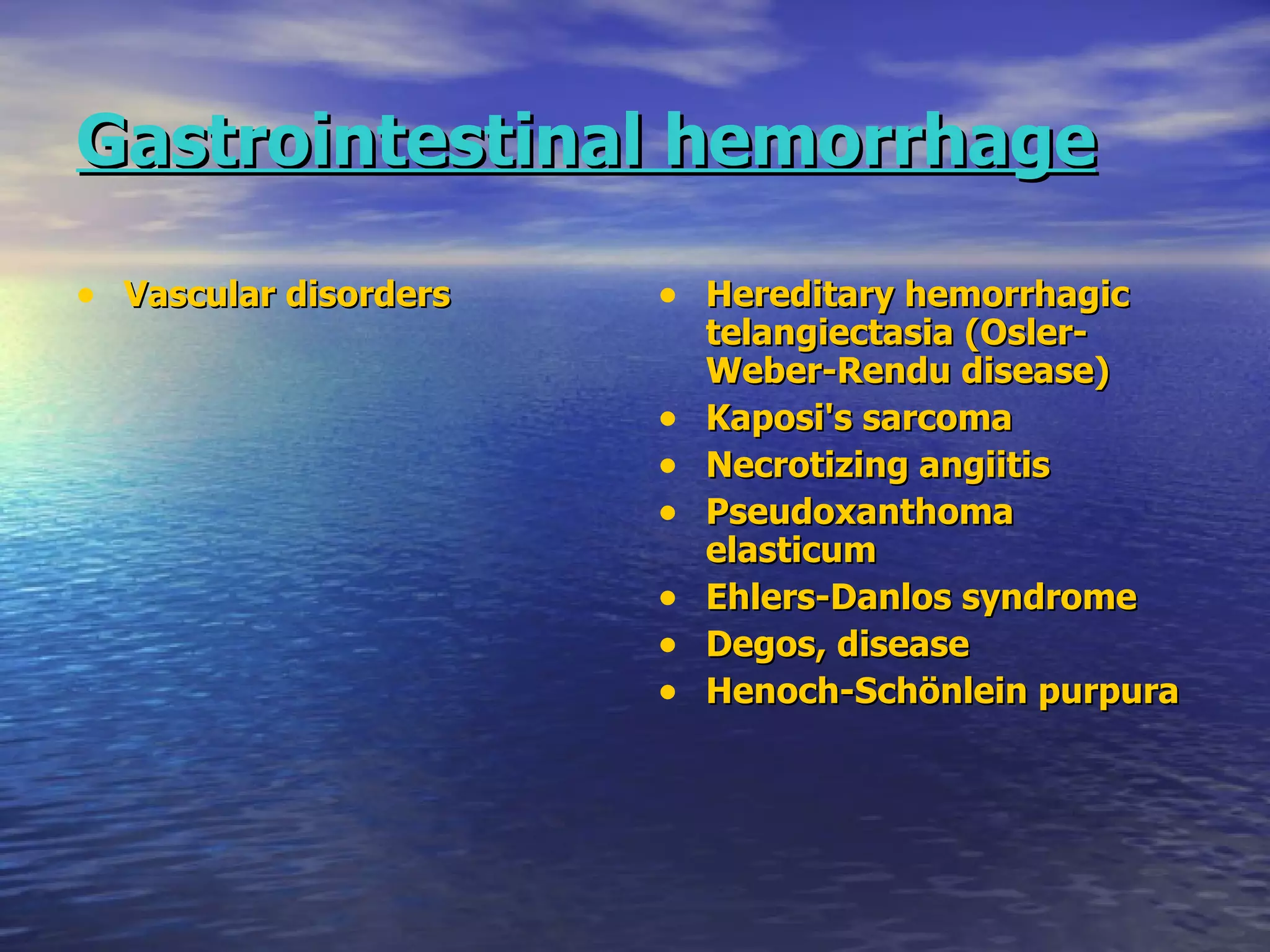 Gastrointestinal hemorrhage   Vascular disorders   Hereditary hemorrhagic telangiectasia (Osler-Weber-Rendu disease) Kaposi's sarcoma Necrotizing angiitis Pseudoxanthoma elasticum Ehlers-Danlos syndrome Degos, disease Henoch-Schönlein purpura 