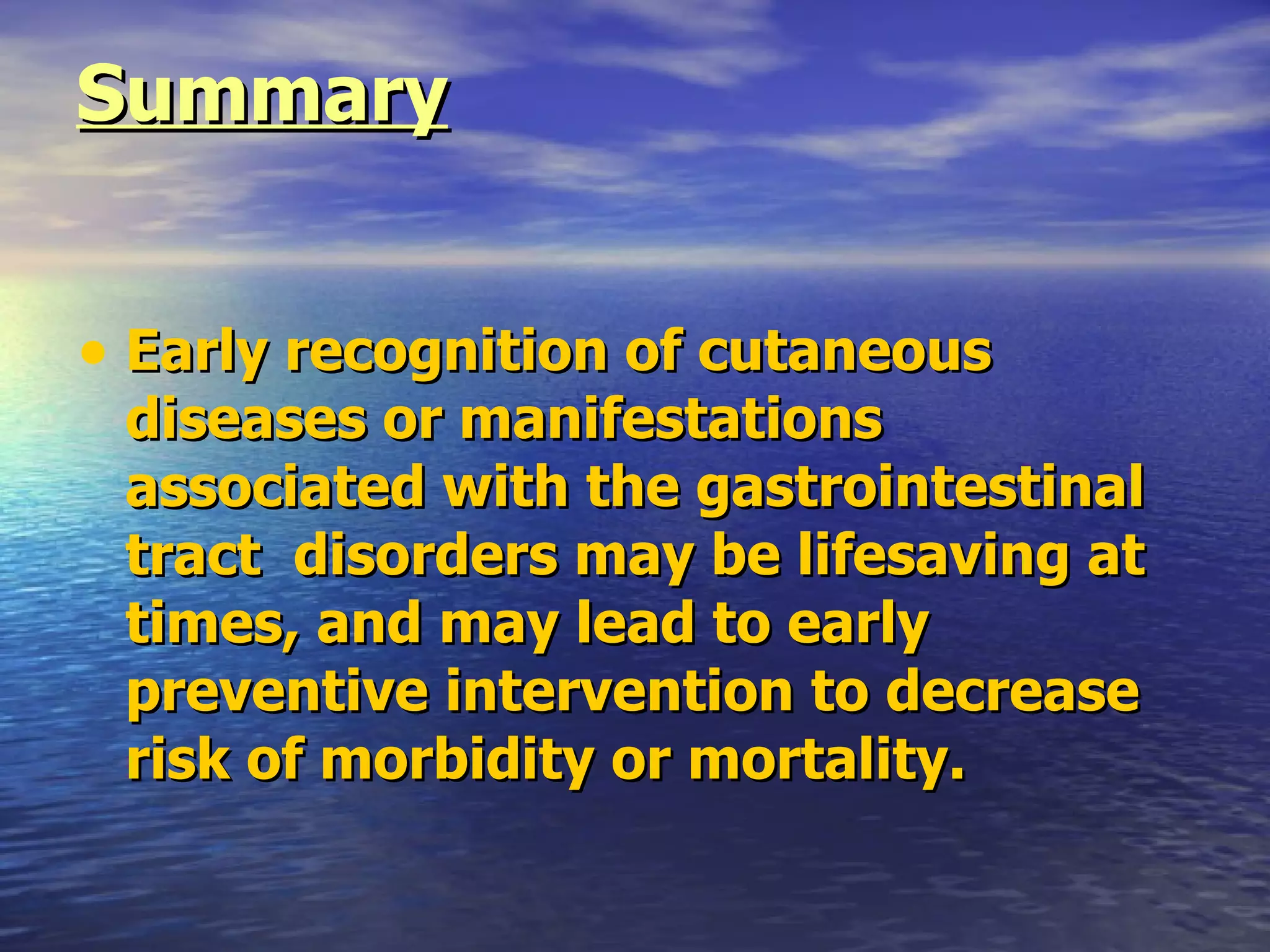 Summary Early recognition of cutaneous diseases or manifestations associated with the gastrointestinal tract  disorders may be lifesaving at times, and may lead to early preventive intervention to decrease risk of morbidity or mortality.   