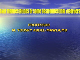 PROFESSOR  M. YOUSRY ABDEL-MAWLA,MD Skin manifestations of some gastrointestinal disorders 