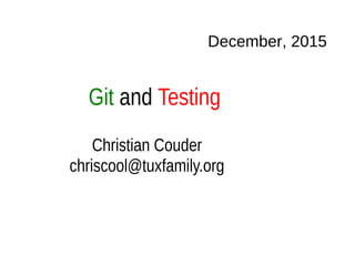Git and Testing
December, 2015
Christian Couder
chriscool@tuxfamily.org
 