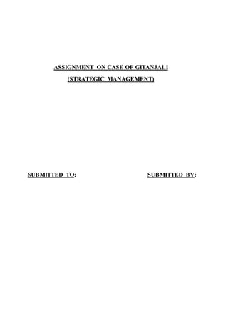ASSIGNMENT ON CASE OF GITANJALI 
(STRATEGIC MANAGEMENT) 
SUBMITTED TO: SUBMITTED BY: 
 