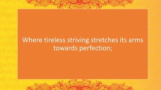 Where tireless striving stretches its arms
towards perfection;
 