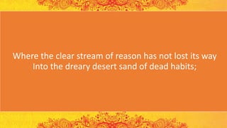Where the clear stream of reason has not lost its way
Into the dreary desert sand of dead habits;
 