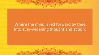 Where the mind is led forward by thee
Into ever-widening thought and action;
 