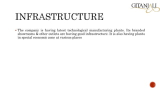  The company is having latest technological manufacturing plants. Its branded
showrooms & other outlets are having good infrastructure. It is also having plants
in special economic zone at various places
 