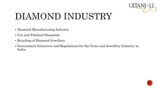  Diamond Manufacturing Industry
 Cut and Polished Diamonds
 Retailing of Diamond Jewellery
 Government Initiatives and Regulations for the Gems and Jewellery Industry in
India.
 
