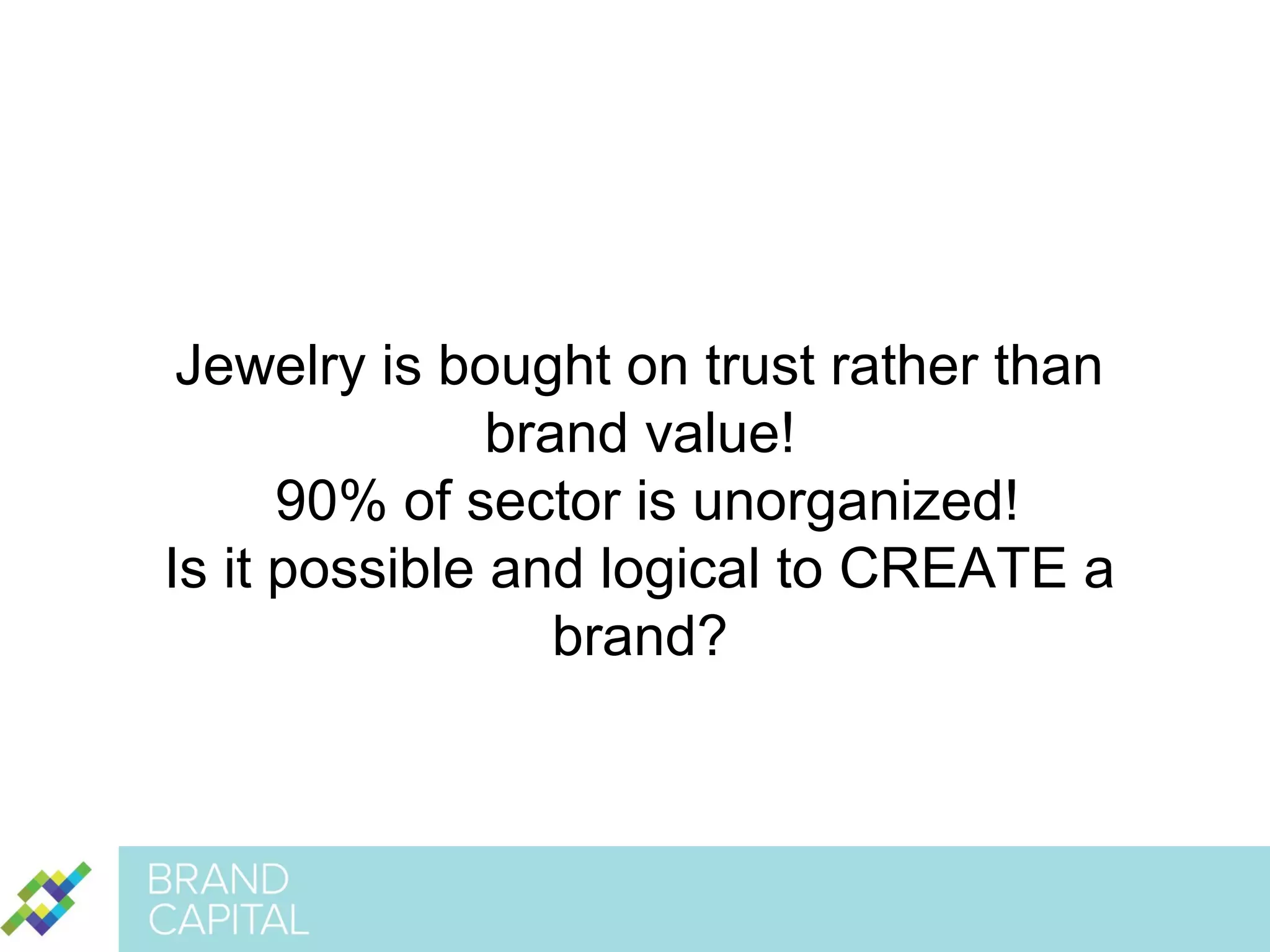 Jewelry is bought on trust rather than
brand value!
90% of sector is unorganized!
Is it possible and logical to CREATE a
brand?

 
