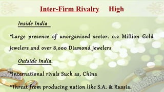 Inter-Firm Rivalry High 
Inside India 
•Large presence of unorganized sector. 0.2 Million Gold 
jewelers and over 8,000 Diamond jewelers 
Outside India. 
•International rivals Such as, China 
•Threat from producing nation like S.A. & Russia. 
 
