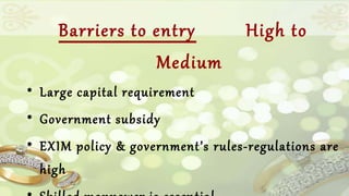 Barriers to entry High to 
Medium 
• Large capital requirement 
• Government subsidy 
• EXIM policy & government’s rules-regulations are 
high 
• Skilled manpower is essential 
 