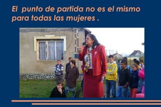 El punto de partida no es el mismo
para todas las mujeres .
 
