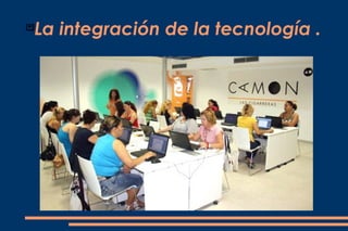 
    La integración de la tecnología .
 