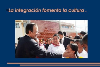 La integración fomenta la cultura .

 