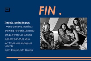 
                             FIN .
Trabajo realizado por:
- Mario Serrano Martínez
-Patricia Pelegrín Sánchez
-Raquel Pascual García
-Sandra Sánchez Soto
-Mª Consuelo Rodríguez
Vicente
-Sara Castañeda García
 